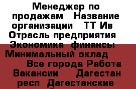 Менеджер по продажам › Название организации ­ ТТ-Ив › Отрасль предприятия ­ Экономика, финансы › Минимальный оклад ­ 25 000 - Все города Работа » Вакансии   . Дагестан респ.,Дагестанские Огни г.